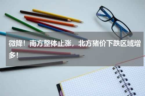 微降！南方整体止涨，北方猪价下跌区域增多！