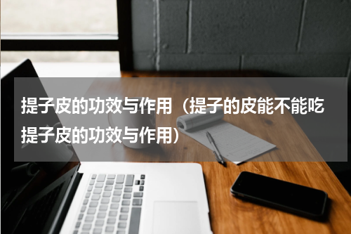 提子皮的功效与作用（提子的皮能不能吃 提子皮的功效与作用）