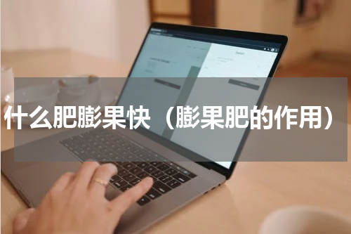 什么肥膨果快（膨果肥的作用）