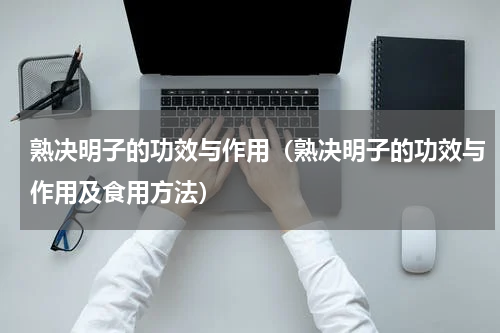 熟决明子的功效与作用（熟决明子的功效与作用及食用方法）