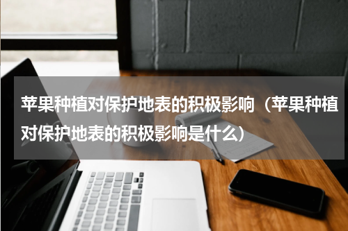 苹果种植对保护地表的积极影响（苹果种植对保护地表的积极影响是什么）