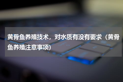 黄骨鱼养殖技术，对水质有没有要求（黄骨鱼养殖注意事项）
