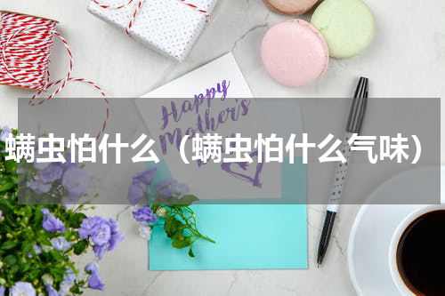 螨虫怕什么（螨虫怕什么气味）