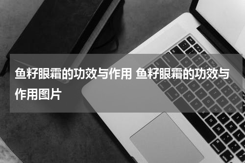 鱼籽眼霜的功效与作用 鱼籽眼霜的功效与作用图片