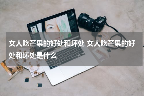女人吃芒果的好处和坏处 女人吃芒果的好处和坏处是什么