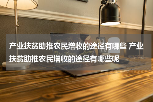 产业扶贫助推农民增收的途径有哪些 产业扶贫助推农民增收的途径有哪些呢