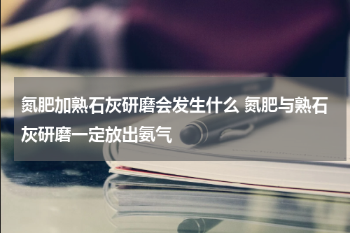 氮肥加熟石灰研磨会发生什么 氮肥与熟石灰研磨一定放出氨气