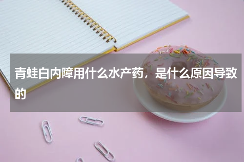 青蛙白内障用什么水产药，是什么原因导致的