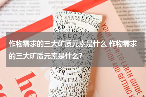 作物需求的三大矿质元素是什么 作物需求的三大矿质元素是什么?