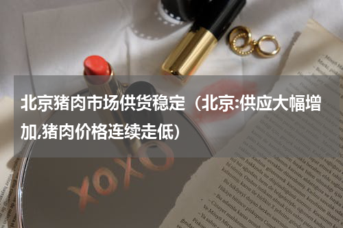 北京猪肉市场供货稳定（北京:供应大幅增加,猪肉价格连续走低）