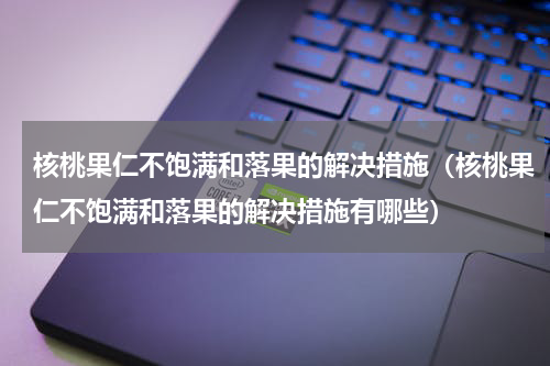 核桃果仁不饱满和落果的解决措施（核桃果仁不饱满和落果的解决措施有哪些）