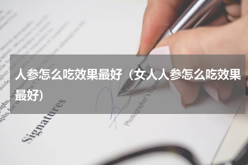 人参怎么吃效果最好（女人人参怎么吃效果最好）