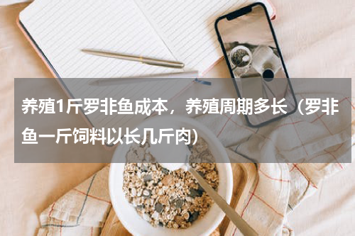 养殖1斤罗非鱼成本，养殖周期多长（罗非鱼一斤饲料以长几斤肉）