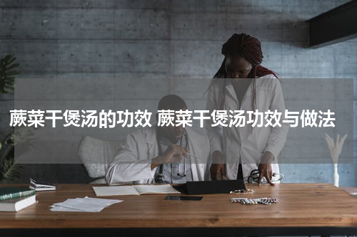 蕨菜干煲汤的功效 蕨菜干煲汤功效与做法
