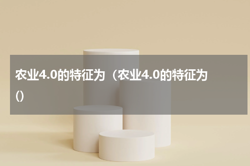 农业4.0的特征为（农业4.0的特征为(）