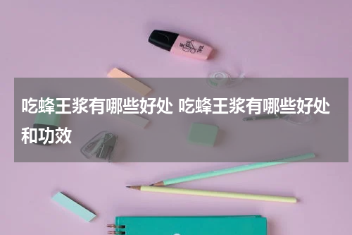 吃蜂王浆有哪些好处 吃蜂王浆有哪些好处和功效