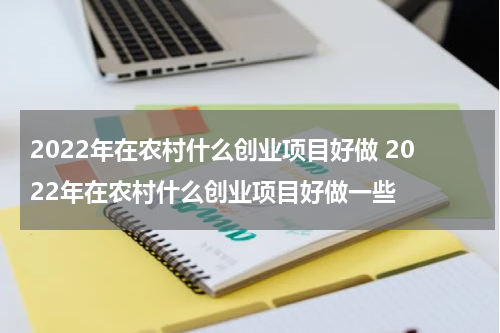 2022年在农村什么创业项目好做 2022年在农村什么创业项目好做一些