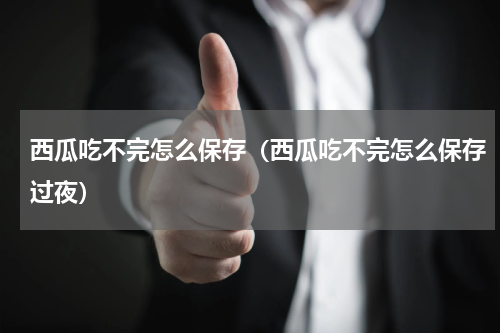 西瓜吃不完怎么保存（西瓜吃不完怎么保存过夜）