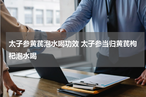 太子参黄芪泡水喝功效 太子参当归黄芪枸杞泡水喝
