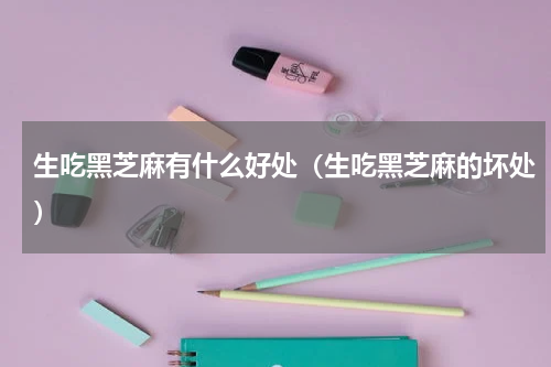 生吃黑芝麻有什么好处（生吃黑芝麻的坏处）