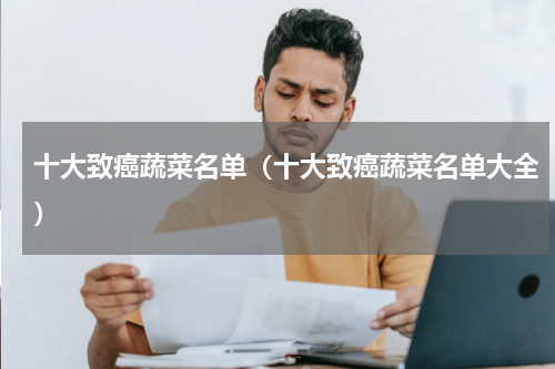十大致癌蔬菜名单（十大致癌蔬菜名单大全）