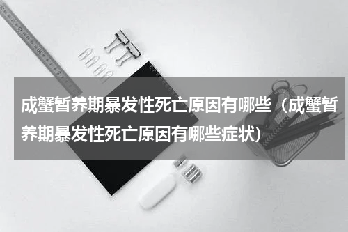 成蟹暂养期暴发性死亡原因有哪些（成蟹暂养期暴发性死亡原因有哪些症状）
