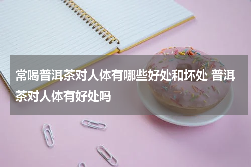 常喝普洱茶对人体有哪些好处和坏处 普洱茶对人体有好处吗