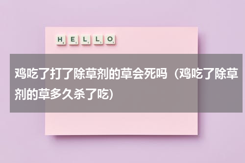 鸡吃了打了除草剂的草会死吗（鸡吃了除草剂的草多久杀了吃）