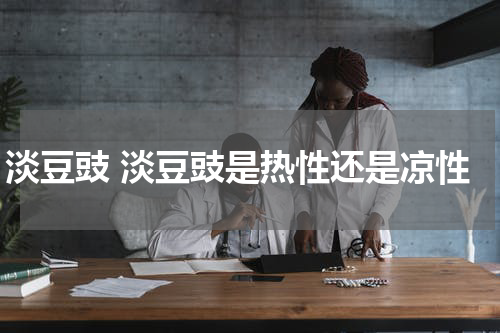 淡豆豉 淡豆豉是热性还是凉性