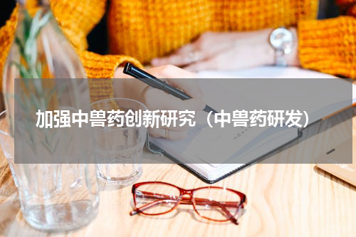 加强中兽药创新研究（中兽药研发）