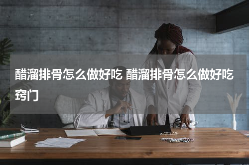醋溜排骨怎么做好吃 醋溜排骨怎么做好吃窍门