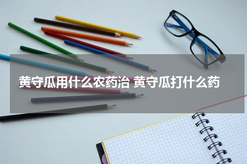 黄守瓜用什么农药治 黄守瓜打什么药