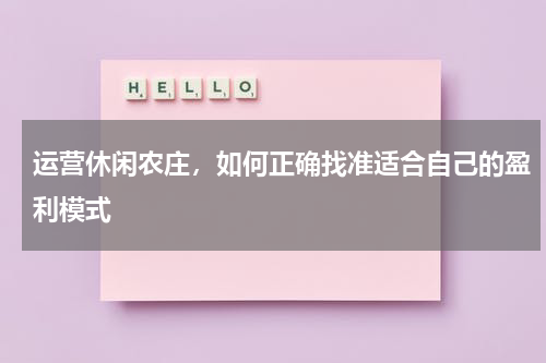 运营休闲农庄，如何正确找准适合自己的盈利模式