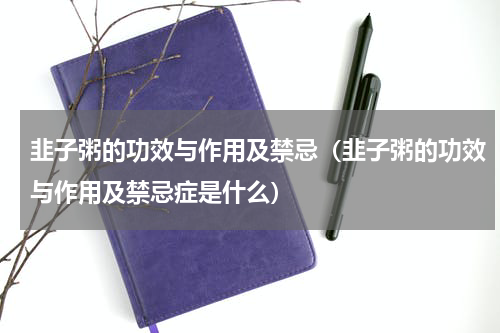 韭子粥的功效与作用及禁忌（韭子粥的功效与作用及禁忌症是什么）