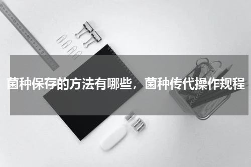 菌种保存的方法有哪些，菌种传代操作规程