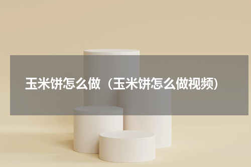 玉米饼怎么做（玉米饼怎么做视频）
