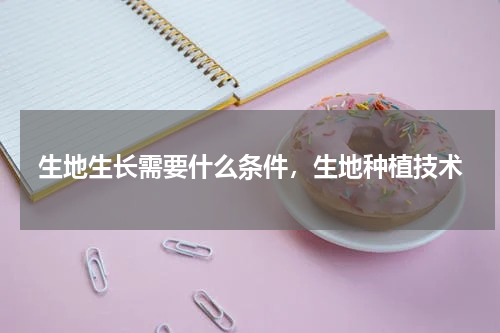 生地生长需要什么条件，生地种植技术