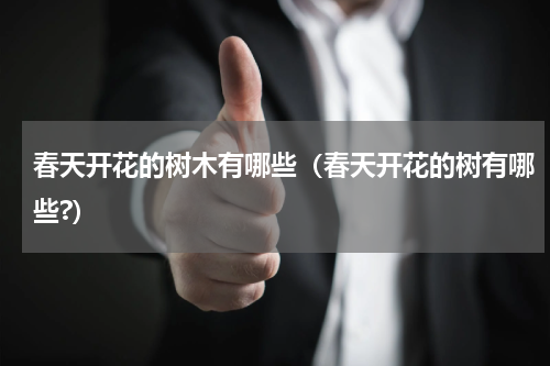 春天开花的树木有哪些（春天开花的树有哪些?）