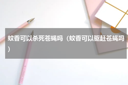 蚊香可以杀死苍蝇吗（蚊香可以驱赶苍蝇吗）