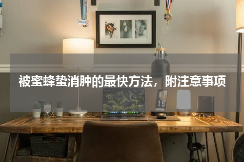 被蜜蜂蛰消肿的最快方法，附注意事项