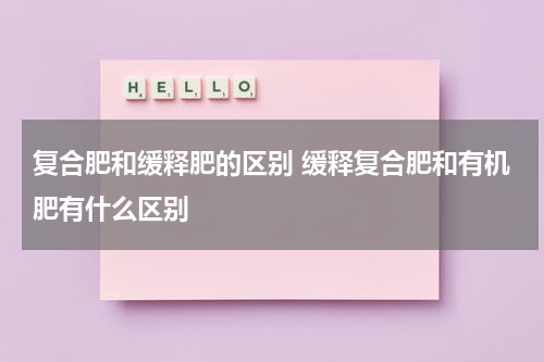 复合肥和缓释肥的区别 缓释复合肥和有机肥有什么区别