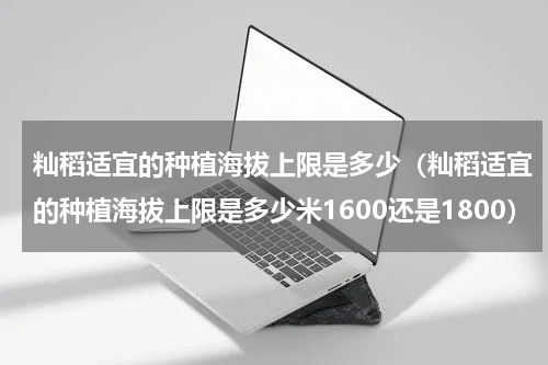 籼稻适宜的种植海拔上限是多少（籼稻适宜的种植海拔上限是多少米1600还是1800）