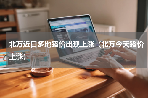 北方近日多地猪价出现上涨（北方今天猪价上涨）