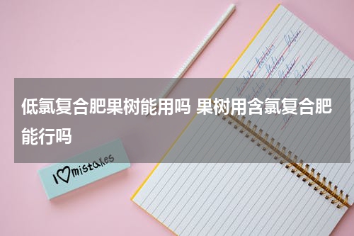 低氯复合肥果树能用吗 果树用含氯复合肥能行吗