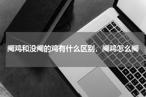 阉鸡和没阉的鸡有什么区别，阉鸡怎么阉