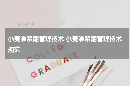 小麦灌浆期管理技术 小麦灌浆期管理技术规范