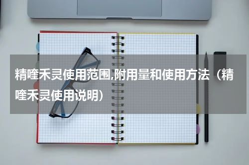 精喹禾灵使用范围,附用量和使用方法（精喹禾灵使用说明）