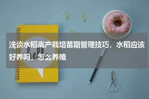 浅谈水稻高产栽培苗期管理技巧，水稻应该好养吗，怎么养殖
