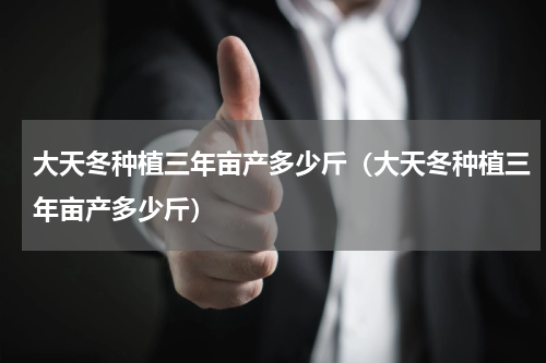 大天冬种植三年亩产多少斤（大天冬种植三年亩产多少斤）