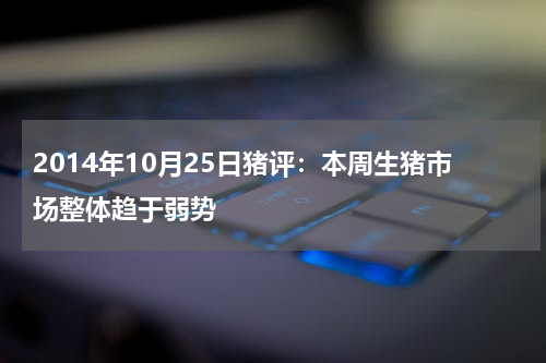 2014年10月25日猪评：本周生猪市场整体趋于弱势
